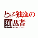 とある独逸の独裁者（アドルフ・ヒトラー）