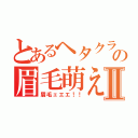 とあるヘタクラの眉毛萌えⅡ（眉毛ェエエ！！）