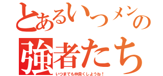 とあるいつメンの強者たち（いつまでも仲良くしようね！）