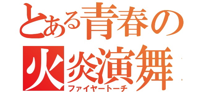 とある青春の火炎演舞（ファイヤートーチ）