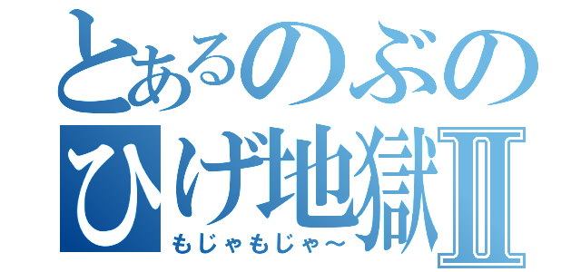 とあるのぶのひげ地獄Ⅱ（もじゃもじゃ～）