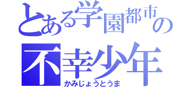 とある学園都市の不幸少年（かみじょうとうま）