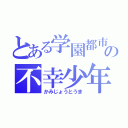 とある学園都市の不幸少年（かみじょうとうま）