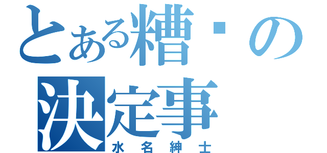 とある糟糕の決定事（水名紳士）