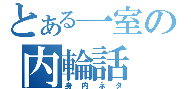 とある一室の内輪話（身内ネタ）