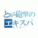 とある砲撃のエキスパート（エイガー）