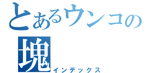 とあるウンコの塊（インデックス）