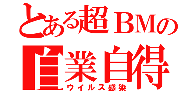 とある超ＢＭの自業自得（ウイルス感染）