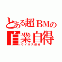 とある超ＢＭの自業自得（ウイルス感染）