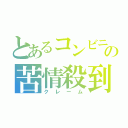 とあるコンビニの苦情殺到（クレーム）