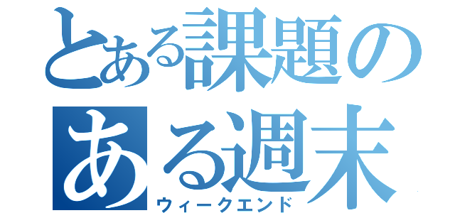 とある課題のある週末（ウィークエンド）