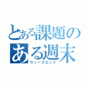 とある課題のある週末（ウィークエンド）