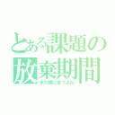 とある課題の放棄期間（まだ間に合うよね）