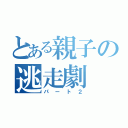 とある親子の逃走劇（パート２）