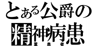 とある公爵の精神病患者（重患者）