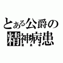 とある公爵の精神病患者（重患者）