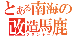 とある南海の改造馬鹿（フランキー）