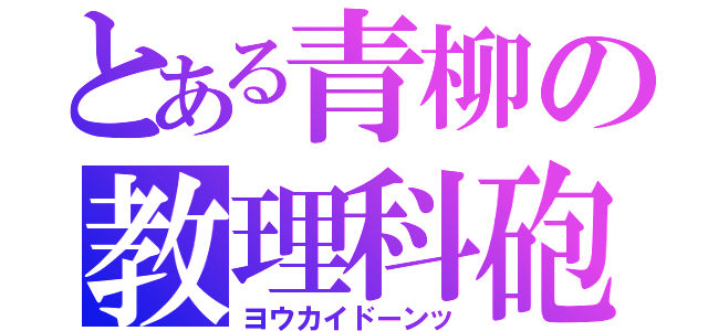 とある青柳の教理科砲（ヨウカイドーンッ）