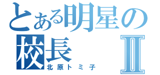 とある明星の校長Ⅱ（北原トミ子）