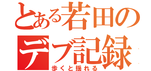 とある若田のデブ記録（歩くと揺れる）