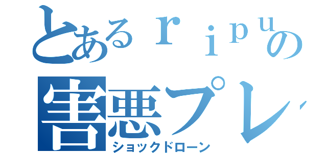 とあるｒｉｐｕｓｈｉの害悪プレイ（ショックドローン）