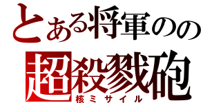 とある将軍のの超殺戮砲（核ミサイル）