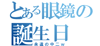 とある眼鏡の誕生日（永遠の中二ｗ）