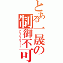 とある一晟の制御不可（アヒャヒャヒャ！！！）