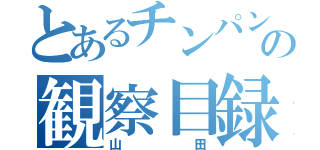 とあるチンパンの観察目録（山田）