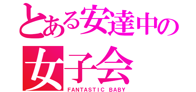 とある安達中の女子会（ＦＡＮＴＡＳＴＩＣ ＢＡＢＹ）