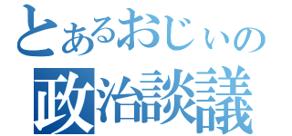 とあるおじぃの政治談議（）