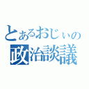 とあるおじぃの政治談議（）