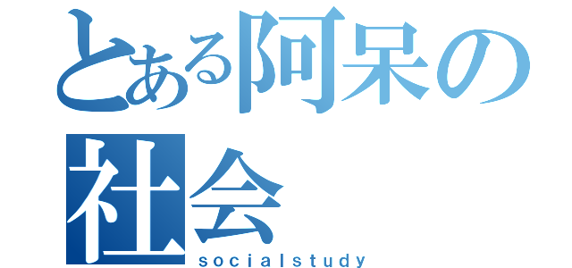 とある阿呆の社会（ｓｏｃｉａｌｓｔｕｄｙ）