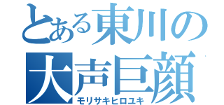 とある東川の大声巨顔（モリサキヒロユキ）