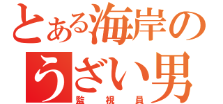 とある海岸のうざい男（監視員）