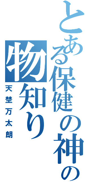 とある保健の神の物知り（天埜万太朗）