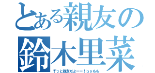 とある親友の鈴木里菜（ずっと親友だよーー！ｂｙもも）