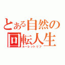 とある自然の回転人生（ルーレットリフ）