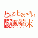 とある七次元先の機動端末（ガション）