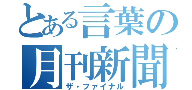 とある言葉の月刊新聞（ザ・ファイナル）