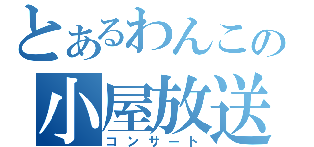 とあるわんこの小屋放送（コンサート）