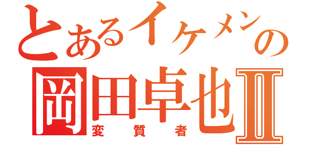 とあるイケメンの岡田卓也Ⅱ（変質者）