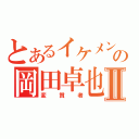 とあるイケメンの岡田卓也Ⅱ（変質者）