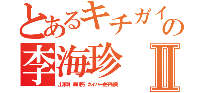 とあるキチガイの李海珍Ⅱ（出澤剛 森川亮 ネイバー金子智美）