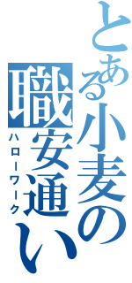 とある小麦の職安通い（ハローワーク）