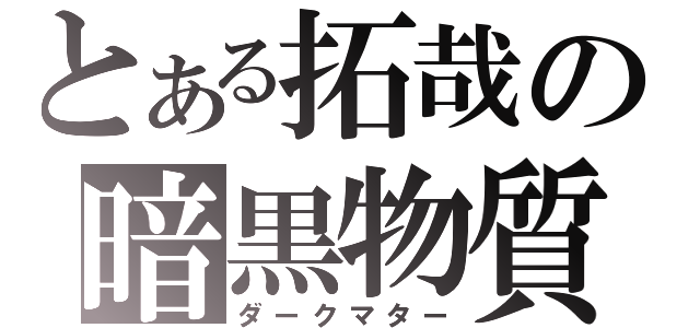 とある拓哉の暗黒物質（ダークマター）