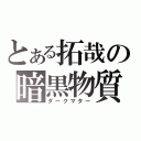 とある拓哉の暗黒物質（ダークマター）