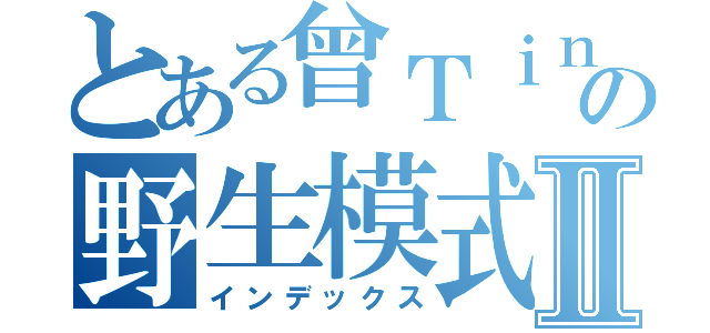 とある曾Ｔｉｎの野生模式Ⅱ（インデックス）