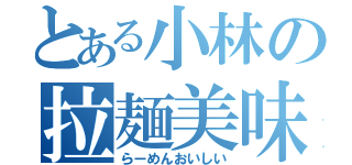 とある小林の拉麺美味（らーめんおいしい）