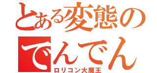 とある変態のでんでん（ロリコン大魔王）